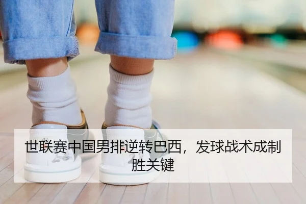 世联赛中国男排逆转巴西，发球战术成制胜关键
