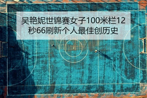 吴艳妮世锦赛女子100米栏12秒66刷新个人最佳创历史
